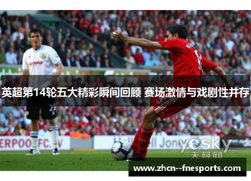 英超第14轮五大精彩瞬间回顾 赛场激情与戏剧性并存 英超第14轮五大精彩瞬间回顾 赛场激情与戏剧性并存