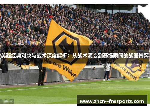 英超经典对决与战术深度解析:从战术演变到赛场瞬间的战略博弈 英超经典对决与战术深度解析:从战术演变到赛场瞬间的战略博弈