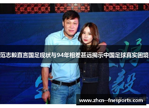 范志毅直言国足现状与94年相差甚远揭示中国足球真实困境 范志毅直言国足现状与94年相差甚远揭示中国足球真实困境