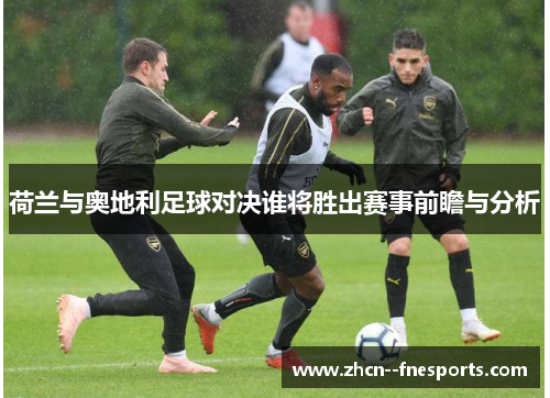 荷兰与奥地利足球对决谁将胜出赛事前瞻与分析