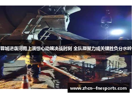 蓉城逆袭河南上演惊心动魄决战时刻 全队凝聚力成关键胜负分水岭 蓉城逆袭河南上演惊心动魄决战时刻 全队凝聚力成关键胜负分水岭