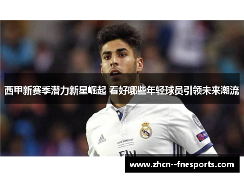 西甲新赛季潜力新星崛起 看好哪些年轻球员引领未来潮流 西甲新赛季潜力新星崛起 看好哪些年轻球员引领未来潮流