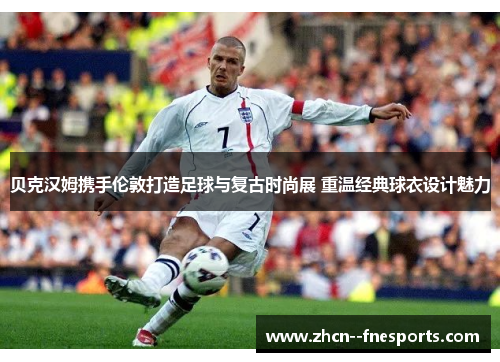 贝克汉姆携手伦敦打造足球与复古时尚展 重温经典球衣设计魅力 贝克汉姆携手伦敦打造足球与复古时尚展 重温经典球衣设计魅力