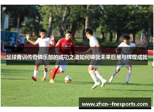 足球青训传奇俱乐部的成功之道如何铸就未来巨星与辉煌成就
