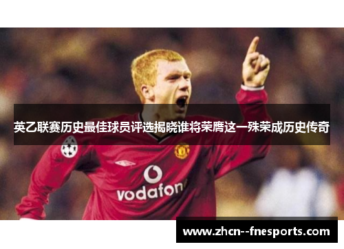 英乙联赛历史最佳球员评选揭晓谁将荣膺这一殊荣成历史传奇 英乙联赛历史最佳球员评选揭晓谁将荣膺这一殊荣成历史传奇