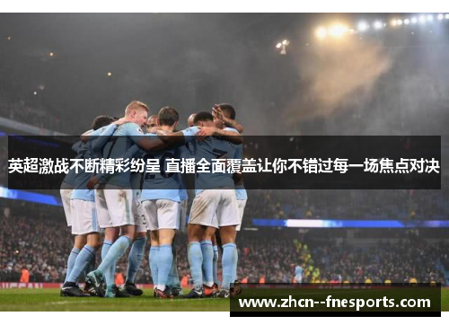 英超激战不断精彩纷呈 直播全面覆盖让你不错过每一场焦点对决 英超激战不断精彩纷呈 直播全面覆盖让你不错过每一场焦点对决