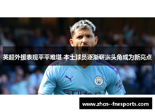 英超外援表现平平难堪 本土球员逐渐崭露头角成为新亮点 英超外援表现平平难堪 本土球员逐渐崭露头角成为新亮点