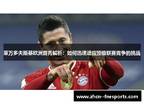莱万多夫斯基欧洲首秀解析:如何迅速适应顶级联赛竞争的挑战 莱万多夫斯基欧洲首秀解析:如何迅速适应顶级联赛竞争的挑战