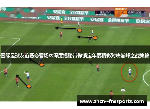 国际足球友谊赛必看场次深度揭秘带你锁定年度精彩对决巅峰之战集锦