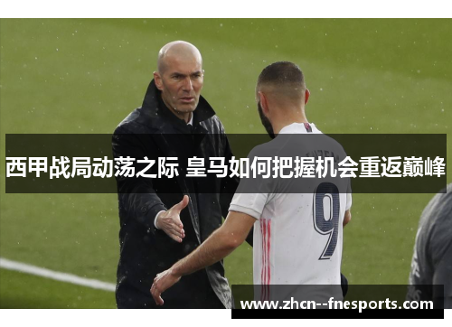 西甲战局动荡之际 皇马如何把握机会重返巅峰 西甲战局动荡之际 皇马如何把握机会重返巅峰