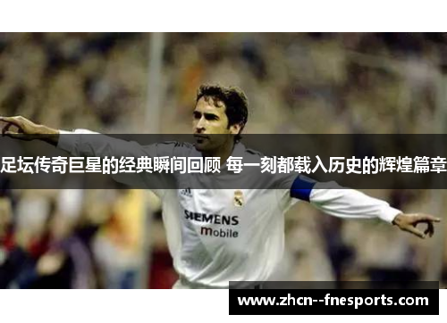 足坛传奇巨星的经典瞬间回顾 每一刻都载入历史的辉煌篇章 足坛传奇巨星的经典瞬间回顾 每一刻都载入历史的辉煌篇章