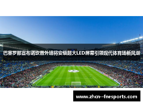 巴塞罗那宣布诺坎普外墙将安装超大LED屏幕引领现代体育场新风潮 巴塞罗那宣布诺坎普外墙将安装超大LED屏幕引领现代体育场新风潮