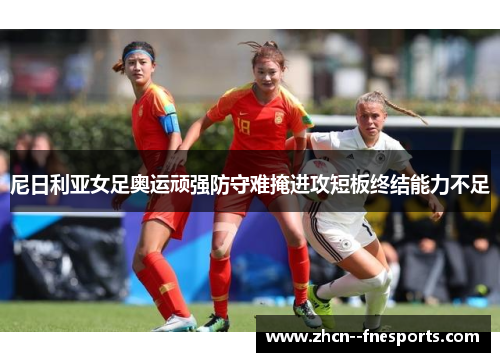 尼日利亚女足奥运顽强防守难掩进攻短板终结能力不足 尼日利亚女足奥运顽强防守难掩进攻短板终结能力不足