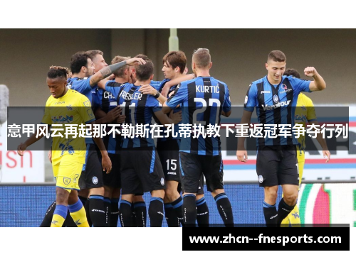 意甲风云再起那不勒斯在孔蒂执教下重返冠军争夺行列