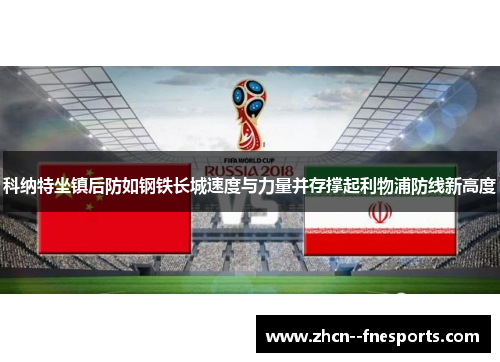 科纳特坐镇后防如钢铁长城速度与力量并存撑起利物浦防线新高度 科纳特坐镇后防如钢铁长城速度与力量并存撑起利物浦防线新高度