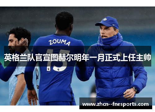 英格兰队官宣图赫尔明年一月正式上任主帅 英格兰队官宣图赫尔明年一月正式上任主帅