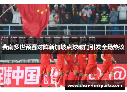 费南多世预赛对阵新加坡点球破门引发全场热议 费南多世预赛对阵新加坡点球破门引发全场热议