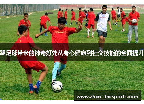 踢足球带来的神奇好处从身心健康到社交技能的全面提升