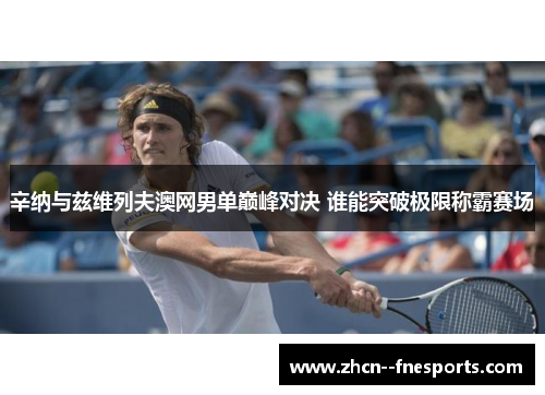 辛纳与兹维列夫澳网男单巅峰对决 谁能突破极限称霸赛场