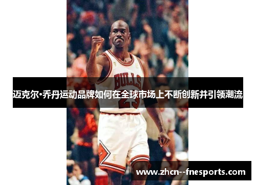 迈克尔·乔丹运动品牌如何在全球市场上不断创新并引领潮流 迈克尔·乔丹运动品牌如何在全球市场上不断创新并引领潮流
