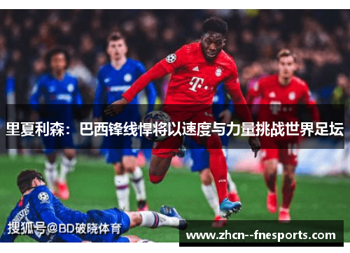 里夏利森：巴西锋线悍将以速度与力量挑战世界足坛