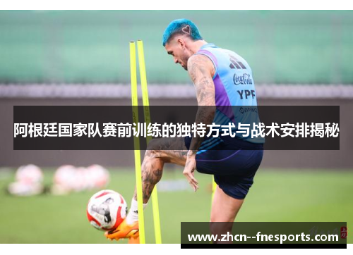 阿根廷国家队赛前训练的独特方式与战术安排揭秘