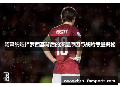 阿森纳选择罗西基背后的深层原因与战略考量揭秘