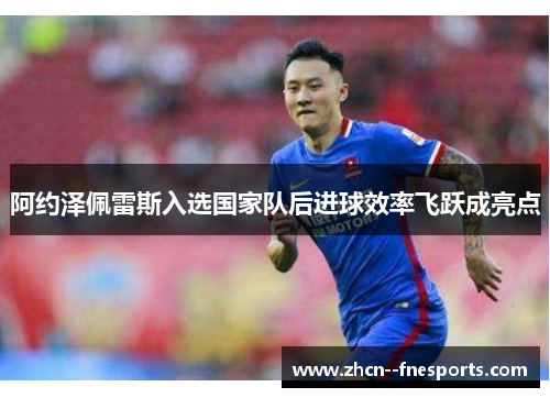 阿约泽佩雷斯入选国家队后进球效率飞跃成亮点