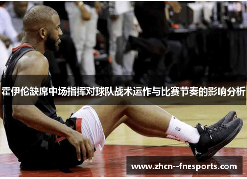 霍伊伦缺席中场指挥对球队战术运作与比赛节奏的影响分析