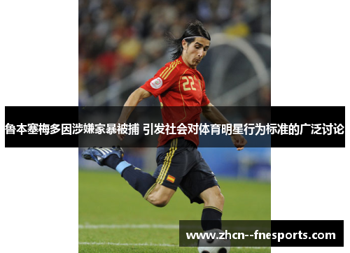 鲁本塞梅多因涉嫌家暴被捕 引发社会对体育明星行为标准的广泛讨论