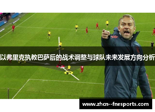 以弗里克执教巴萨后的战术调整与球队未来发展方向分析 以弗里克执教巴萨后的战术调整与球队未来发展方向分析