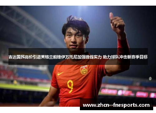 吉达国民高价引进英格兰前锋伊万托尼加强锋线实力 助力球队冲击新赛季目标 吉达国民高价引进英格兰前锋伊万托尼加强锋线实力 助力球队冲击新赛季目标
