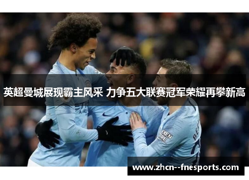 英超曼城展现霸主风采 力争五大联赛冠军荣耀再攀新高 英超曼城展现霸主风采 力争五大联赛冠军荣耀再攀新高