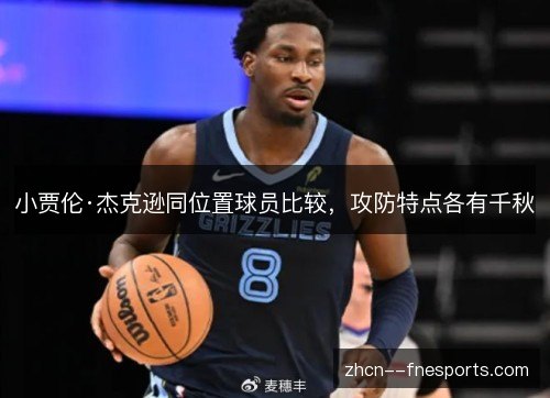 小贾伦·杰克逊同位置球员比较,攻防特点各有千秋 小贾伦·杰克逊同位置球员比较,攻防特点各有千秋
