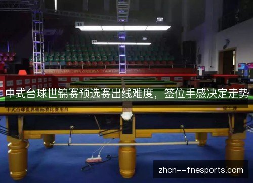 中式台球世锦赛预选赛出线难度，签位手感决定走势